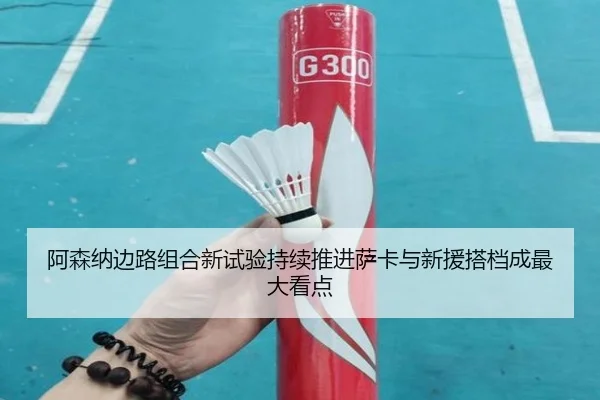 阿森纳边路组合新试验持续推进萨卡与新援搭档成最大看点