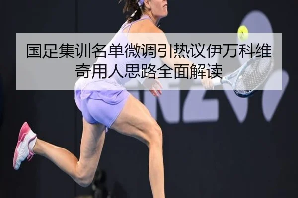 国足集训名单微调引热议伊万科维奇用人思路全面解读