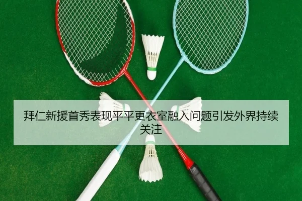 拜仁新援首秀表现平平更衣室融入问题引发外界持续关注