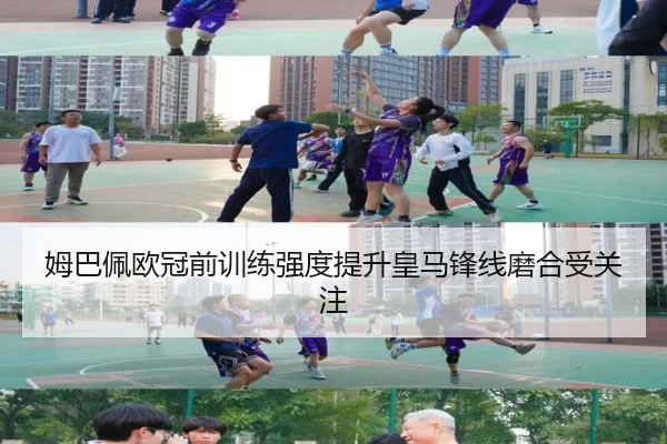 姆巴佩欧冠前训练强度提升皇马锋线磨合受关注