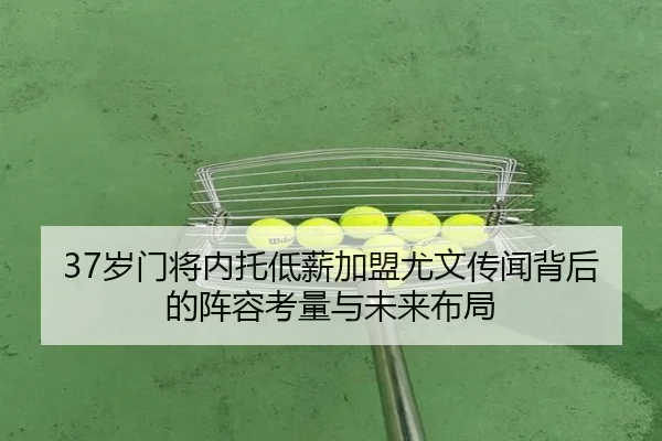 37岁门将内托低薪加盟尤文传闻背后的阵容考量与未来布局